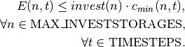 E(n, t) \leq invest(n) \cdot c_{min}(n, t), \\
\forall n \in \textrm{MAX\_INVESTSTORAGES,} \\
\forall t \in \textrm{TIMESTEPS}.