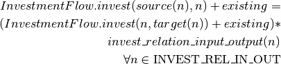 InvestmentFlow.invest(source(n), n) + existing = \\
(InvestmentFlow.invest(n, target(n)) + existing) * \\
invest\_relation\_input\_output(n) \\
\forall n \in \textrm{INVEST\_REL\_IN\_OUT}